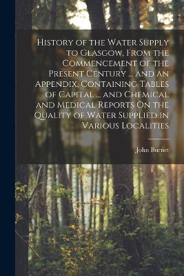 History of the Water Supply to Glasgow, From the Commencement of the Present Century ... and an Appendix, Containing Tables of Capital ... and Chemical and Medical Reports On the Quality of Water Supplied in Various Localities - John Burnet - cover
