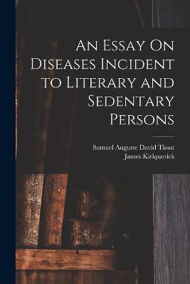 An Essay On Diseases Incident to Literary and Sedentary Persons - Samuel Auguste David Tissot,James Kirkpatrick - cover