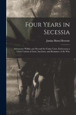 Four Years in Secessia: Adventures Within and Beyond the Union Lines, Embracing a Great Variety of Facts, Incidents, and Romance of the War - Junius Henri Browne - cover