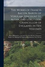 The Works of Francis Bacon, Baron of Verulam, Viscount St. Alban and Lord High Chancellor of England, in Ten Volumes: Opera Philosophica: Auctoris Vita [Gul. Rawley] Instauratio Magna. De Dignitate Et Augmentis Scientiarum, Libri Novem