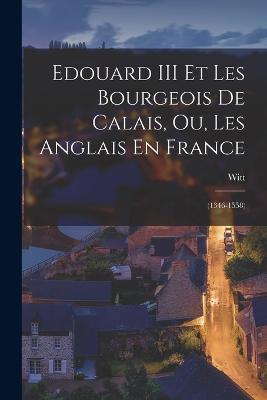 Edouard III Et Les Bourgeois De Calais, Ou, Les Anglais En France: (1346-1558) - Witt - cover