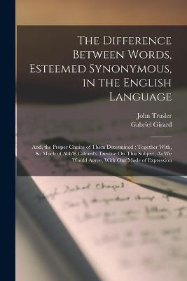 The Difference Between Words, Esteemed Synonymous, in the English Language: And, the Proper Choice of Them Determined: Together With, So Much of Abb'E Gilrard's Treatise On This Subject, As We Would Agree, With Our Mode of Expression - John Trusler,Gabriel Girard - cover