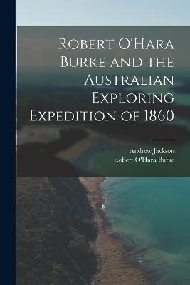 Robert O'Hara Burke and the Australian Exploring Expedition of 1860 - Andrew Jackson,Robert O'Hara Burke - cover
