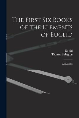 The First Six Books of the Elements of Euclid: With Notes - Euclid,Thomas Elrington - cover