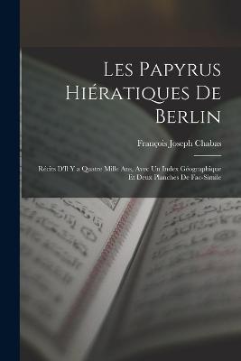 Les Papyrus Hieratiques De Berlin: Recits D'Il Y a Quatre Mille Ans, Avec Un Index Geographique Et Deux Planches De Fac-Simile - Francois Joseph Chabas - cover
