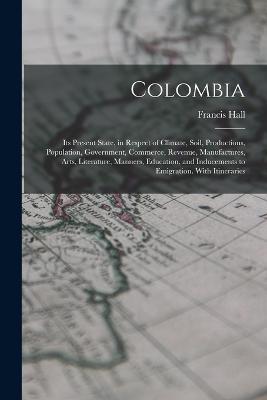 Colombia: Its Present State, in Respect of Climate, Soil, Productions, Population, Government, Commerce, Revenue, Manufactures, Arts, Literature, Manners, Education, and Inducements to Emigration. With Itineraries - Francis Hall - cover