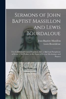 Sermons of John Baptist Massillon and Lewis Bourdaloue: Two Celebrated French Preachers. Also, a Spiritual Paraphrase of Some of the Psalms, in the Form of Devout Meditations and Prayers - Jean-Baptiste Massillon,Louis Bourdaloue - cover