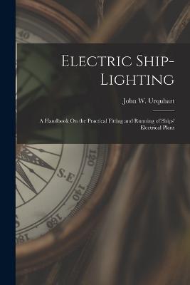 Electric Ship-Lighting: A Handbook On the Practical Fitting and Running of Ships' Electrical Plant - John W Urquhart - cover