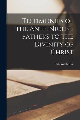 Testimonies of the Ante-Nicene Fathers to the Divinity of Christ - Edward Burton - cover