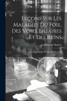 Lecons Sur Les Maladies Du Foie, Des Voies Biliaires Et Des Reins: Faites A La Faculte De Medecine De Paris - Jean Martin Charcot - cover