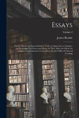 Essays: On the Nature and Immutability of Truth, in Opposition to Sophistry and Scepticism; On Poetry and Music, As They Affect the Mind; On Laughter, and Ludicrous Composition; On the Utility of Classical Learning; Volume 2 - James Beattie - cover