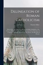 Delineation of Roman Catholicism: Drawn From the Authentic and Acknowledged Standards of the Church of Rome: Namely, Her Creeds, Catechisms, Decisions of Councils, Papal Bulls, Roman Catholic Writers, the Records of History