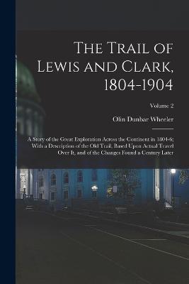 The Trail of Lewis and Clark, 1804-1904: A Story of the Great Exploration Across the Continent in 1804-6; With a Description of the Old Trail, Based Upon Actual Travel Over It, and of the Changes Found a Century Later; Volume 2 - Olin Dunbar Wheeler - cover