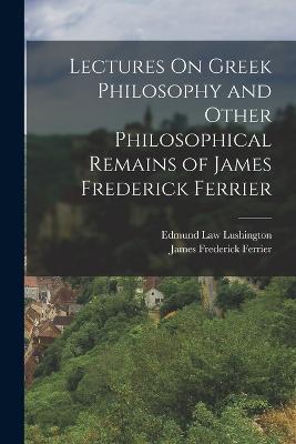 Lectures On Greek Philosophy and Other Philosophical Remains of James Frederick Ferrier - James Frederick Ferrier,Edmund Law Lushington - cover