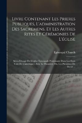 Livre Contenant Les Prieres Publiques, L'administration Des Sacremens, Et Les Autres Rites Et Cérémonies De L'église: Selon L'usage De L'eglise Episcopale Protestante Dans Les Etats Unis De L'amérique: Avec Le Pseautier, Ou, Les Pseaumes De David ... - cover