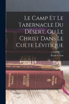 Le Camp Et Le Tabernacle Du Desert, Ou Le Christ Dans Le Culte Levitique - Emile Guers - cover