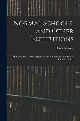 Normal Schools, and Other Institutions: Agencies, and Means Designed for the Professional Education of Teachers, Part 1 - Henry Barnard - cover