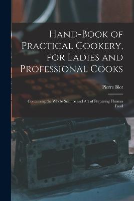 Hand-Book of Practical Cookery, for Ladies and Professional Cooks: Containing the Whole Science and Art of Preparing Human Food - Pierre Blot - cover