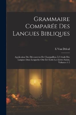Grammaire Comparee Des Langues Bibliques: Application Des Decouvertes De Champollion A L'etude Des Langues Dans Lesquelles Ont Ete Ecrits Les Livres Saints, Volumes 1-2 - E Van Drival - cover