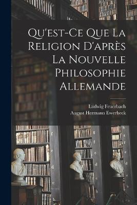Qu'est-Ce Que La Religion D'apres La Nouvelle Philosophie Allemande - Ludwig Feuerbach,August Hermann Ewerbeck - cover