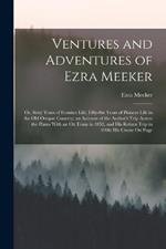 Ventures and Adventures of Ezra Meeker: Or, Sixty Years of Frontier Life; Fifty-Six Years of Pioneer Life in the Old Oregon Country; an Account of the Author's Trip Across the Plains With an Ox Team in 1852, and His Return Trip in 1906; His Cruise On Puge
