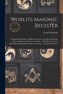 World's Masonic Register: Containing the Name, Number, Location, and Time of Meeting of Every Masonic Lodge in the World ... With the Statistics of Each Masonic Jurisdiction; Also, the Name ... of Each Subscriber - Leon Hyneman - cover