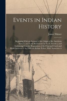 Events in Indian History: Beginning With an Account of the Origin of the American Indians, and Early Settlements in North America, and Embracing Concise Biographies of the Principal Chiefs and Head-Sachems of the Different Indian Tribes, With Narratives A - James Wimer - cover