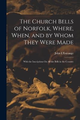 The Church Bells of Norfolk, Where, When, and by Whom They Were Made: With the Inscriptions On All the Bells in the Country - John L'Estrange - cover