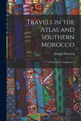 Travels in the Atlas and Southern Morocco: A Narrative of Exploration - Joseph Thomson - cover