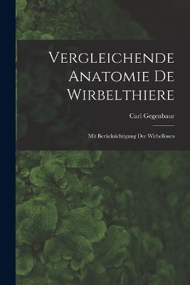 Vergleichende Anatomie De Wirbelthiere: Mit Berucksichtigung Der Wirbellosen - Carl Gegenbaur - cover