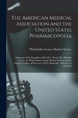 The American Medical Association and the United States Pharmacopoeia: A Reprint of the Pamphlets of Dr. H.C. Wood, Mr. Alfred B. Taylor, the Philadelphia County Medical Society, and the National College of Pharmacy, With a Rejoinder Addressed to the Profe - cover