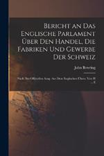 Bericht an Das Englische Parlament UEber Den Handel, Die Fabriken Und Gewerbe Der Schweiz: Nach Der Offiziellen Ausg. Aus Dem Englischen UEbers. Von H ... E