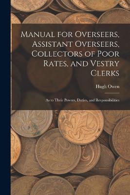 Manual for Overseers, Assistant Overseers, Collectors of Poor Rates, and Vestry Clerks: As to Their Powers, Duties, and Responsibilities - Hugh Owen - cover