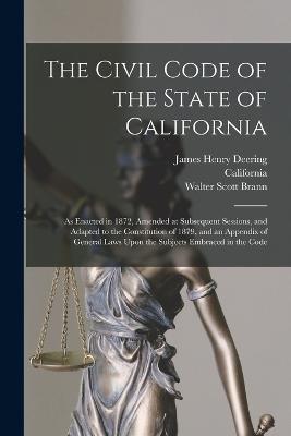 The Civil Code of the State of California: As Enacted in 1872, Amended at Subsequent Sessions, and Adapted to the Constitution of 1879, and an Appendix of General Laws Upon the Subjects Embraced in the Code - James Henry Deering,California,Walter Scott Brann - cover