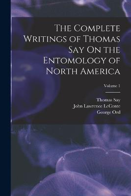The Complete Writings of Thomas Say On the Entomology of North America; Volume 1 - Thomas Say,John Lawrence LeConte,George Ord - cover