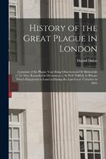 History of the Great Plague in London: A Journal of the Plague Year Being Observations Or Memorials of the Most Remarkable Occurrences, As Well Publick As Private Which Happened in London During the Last Great Visitation in 1665