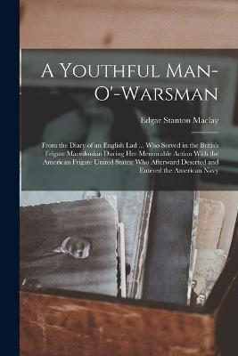 A Youthful Man-O'-Warsman: From the Diary of an English Lad ... Who Served in the British Frigate Macedonian During Her Memorable Action With the American Frigate United States; Who Afterward Deserted and Entered the American Navy - Edgar Stanton Maclay - cover