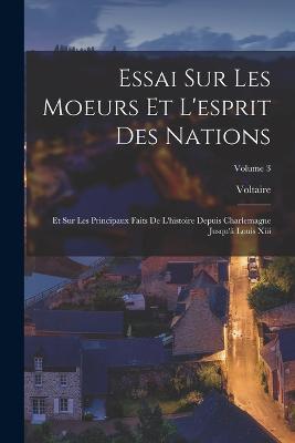 Essai Sur Les Moeurs Et L'esprit Des Nations: Et Sur Les Principaux Faits De L'histoire Depuis Charlemagne Jusqu'a Louis Xiii; Volume 3 - Voltaire - cover