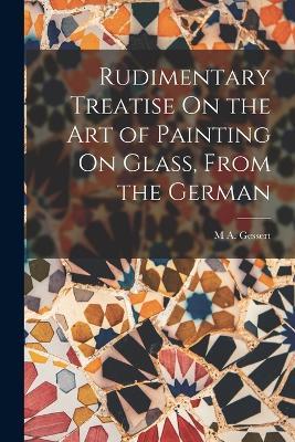 Rudimentary Treatise On the Art of Painting On Glass, From the German - M A Gessert - cover