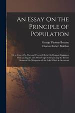 An Essay On the Principle of Population: Or, a View of Its Past and Present Effects On Human Happiness With an Inquiry Into Our Prospects Respecting the Future Removal Or Mitigation of the Evils Which It Occasions