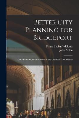 Better City Planning for Bridgeport: Some Fundamental Proposals to the City Plan Commission - Frank Backus Williams,John Nolen - cover