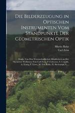 Die Bilderzeugung in Optischen Instrumenten Vom Standpunkte Der Geometrischen Optik: Bearb. Von Den Wissenschaftlichen Mitarbeitern an Der Optischen Werkstatte Von Carl Zeiss, P. Culmann, S. Czapski, A. Koenig, F. Loewe, M. Von Rohr, H. Siedentopf, E....
