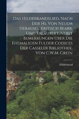 Das Hildebrandslied, Nach Der Hs. Von Neuem Herausg., Kritisch Bearb. Und Erläutert, Nebst Bemerkungen Über Die Ehemaligen Fulder Codices Der Casseler Bibliothek, Von C.W.M. Grein - Hildebrand - cover