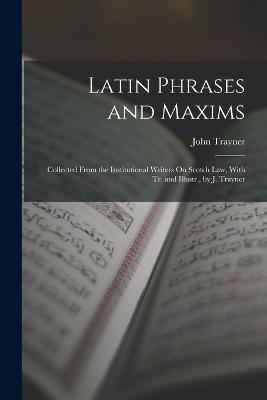 Latin Phrases and Maxims: Collected From the Institutional Writers On Scotch Law, With Tr. and Illustr., by J. Trayner - John Trayner - cover