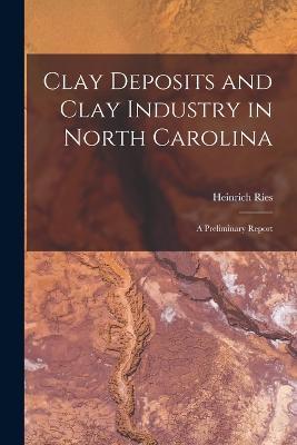 Clay Deposits and Clay Industry in North Carolina: A Preliminary Report - Heinrich Ries - cover