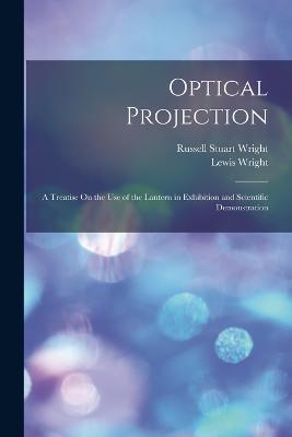 Optical Projection: A Treatise On the Use of the Lantern in Exhibition and Scientific Demonstration - Lewis Wright,Russell Stuart Wright - cover