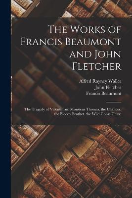 The Works of Francis Beaumont and John Fletcher: The Tragedy of Valentinian. Monsieur Thomas. the Chances. the Bloody Brother. the Wild-Goose Chase - Francis Beaumont,John Fletcher,Alfred Rayney Waller - cover