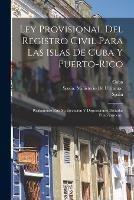 Ley Provisional Del Registro Civil Para Las Islas De Cuba Y Puerto-Rico: Reglamento Para Su Ejecucion Y Disposiciones Dictadas Posteriormente - cover