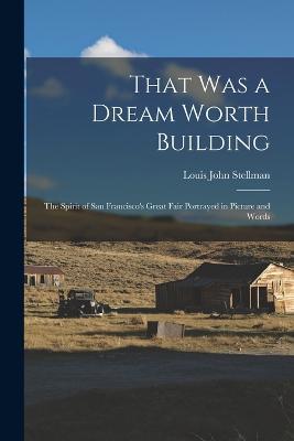 That Was a Dream Worth Building: The Spirit of San Francisco's Great Fair Portrayed in Picture and Words - Louis John Stellman - cover