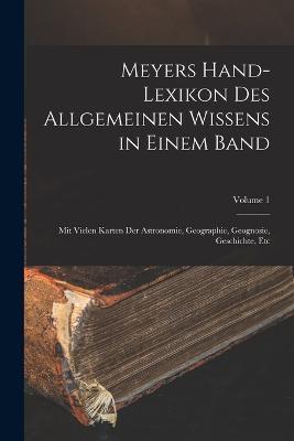 Meyers Hand-Lexikon Des Allgemeinen Wissens in Einem Band: Mit Vielen Karten Der Astronomie, Geographie, Geognosie, Geschichte, Etc; Volume 1 - Anonymous - cover